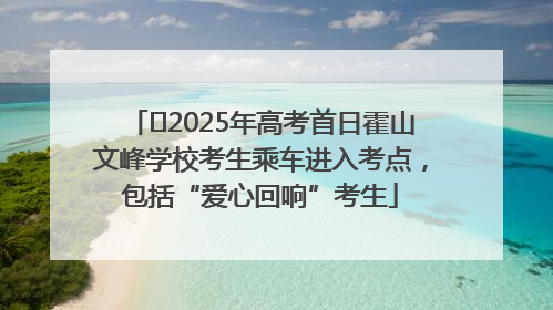 ﻿2025年高考首日霍山文峰学校考生乘车进入考点，包括“爱心回响”考生